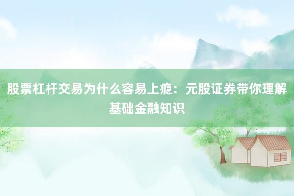 股票杠杆交易为什么容易上瘾：元股证券带你理解基础金融知识