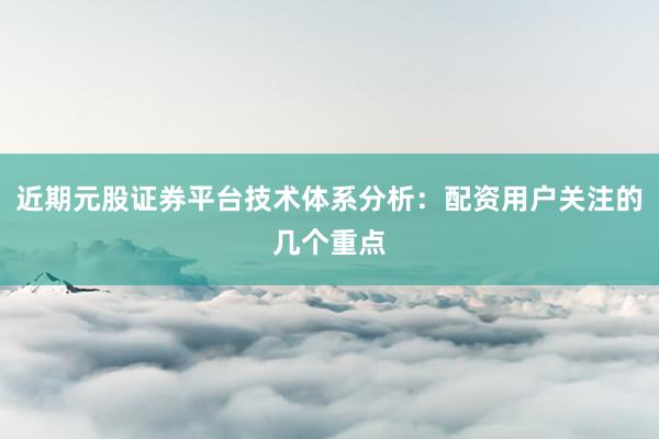 近期元股证券平台技术体系分析：配资用户关注的几个重点