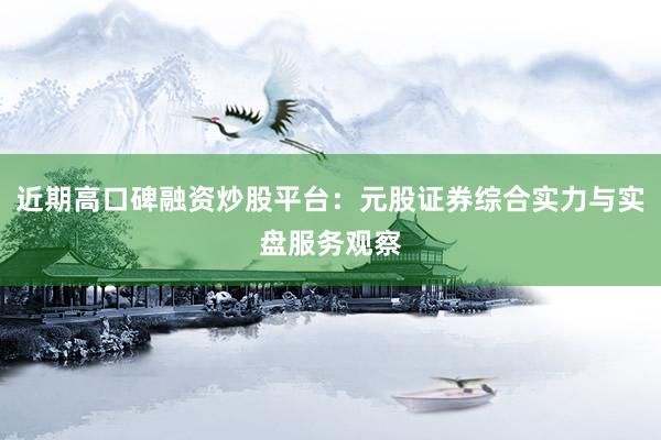 近期高口碑融资炒股平台：元股证券综合实力与实盘服务观察