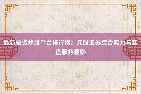 最新融资炒股平台排行榜：元股证券综合实力与实盘服务观察
