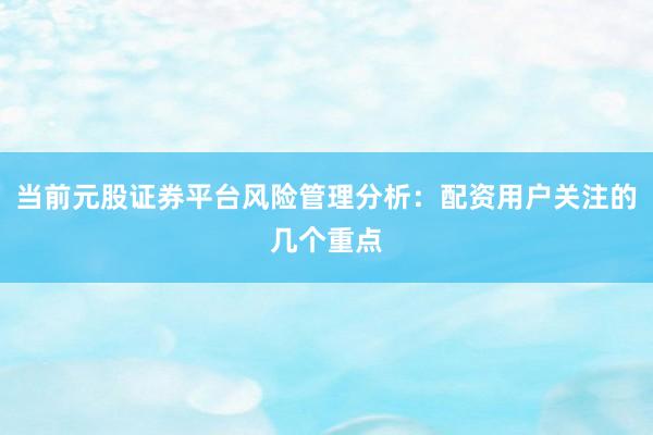 当前元股证券平台风险管理分析：配资用户关注的几个重点