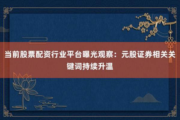 当前股票配资行业平台曝光观察：元股证券相关关键词持续升温