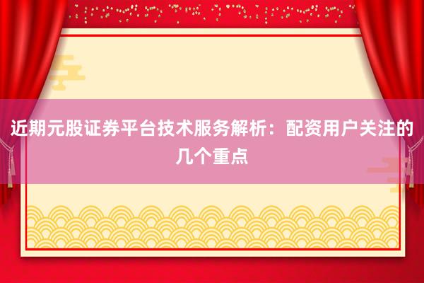 近期元股证券平台技术服务解析：配资用户关注的几个重点