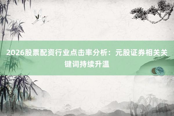 2026股票配资行业点击率分析：元股证券相关关键词持续升温