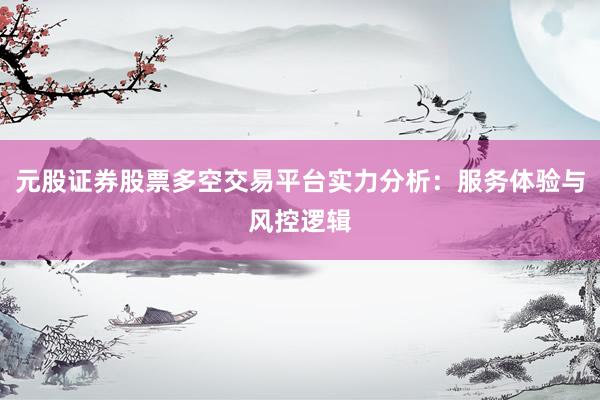 元股证券股票多空交易平台实力分析：服务体验与风控逻辑