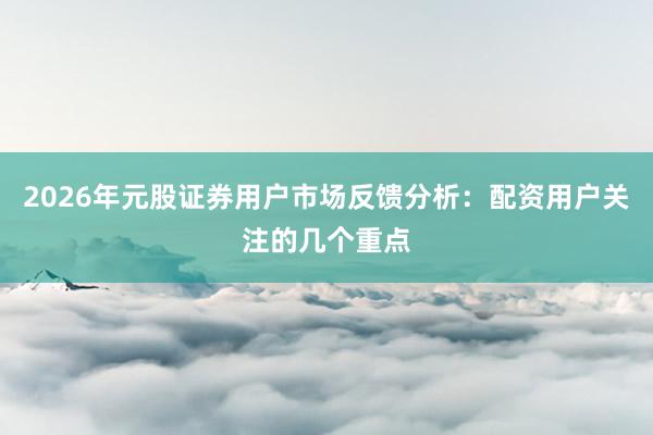 2026年元股证券用户市场反馈分析：配资用户关注的几个重点