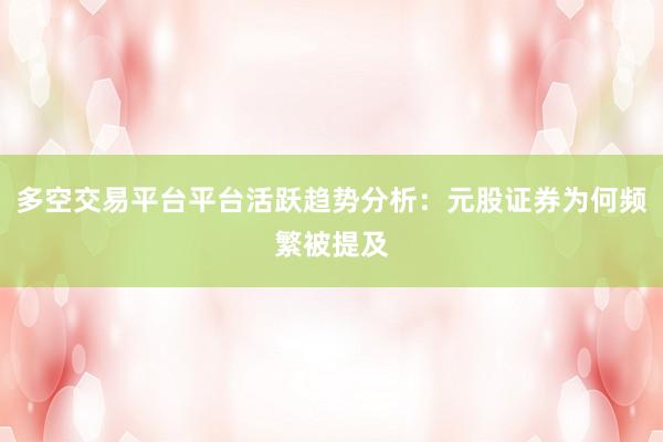 多空交易平台平台活跃趋势分析：元股证券为何频繁被提及