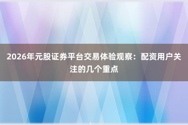 2026年元股证券平台交易体验观察：配资用户关注的几个重点