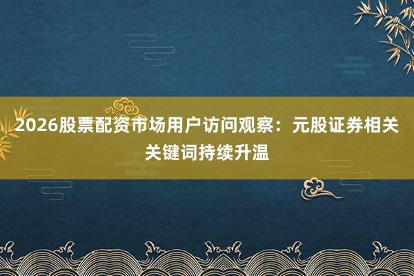 2026股票配资市场用户访问观察：元股证券相关关键词持续升温