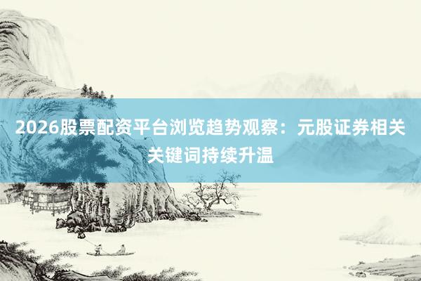 2026股票配资平台浏览趋势观察：元股证券相关关键词持续升温