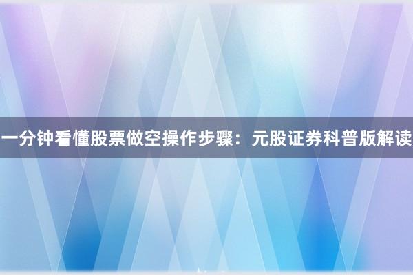一分钟看懂股票做空操作步骤：元股证券科普版解读