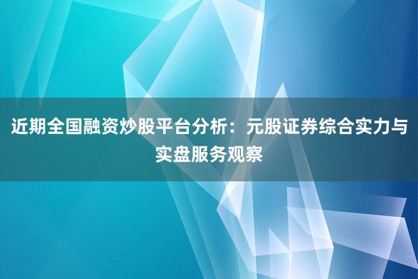 近期全国融资炒股平台分析:元股证券综合实力与实盘服务观察