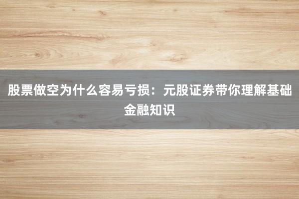 股票做空为什么容易亏损：元股证券带你理解基础金融知识