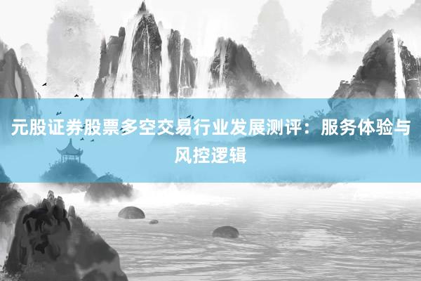 元股证券股票多空交易行业发展测评：服务体验与风控逻辑