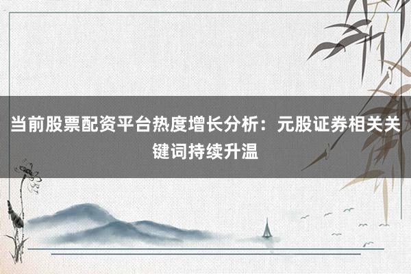 当前股票配资平台热度增长分析：元股证券相关关键词持续升温