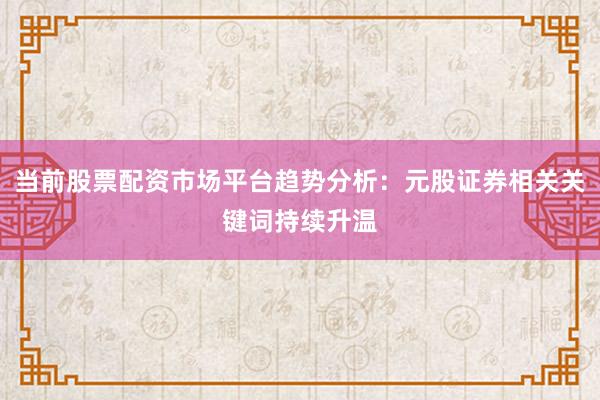 当前股票配资市场平台趋势分析：元股证券相关关键词持续升温
