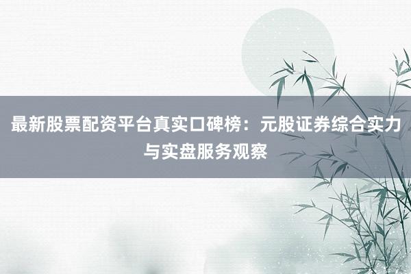 最新股票配资平台真实口碑榜：元股证券综合实力与实盘服务观察