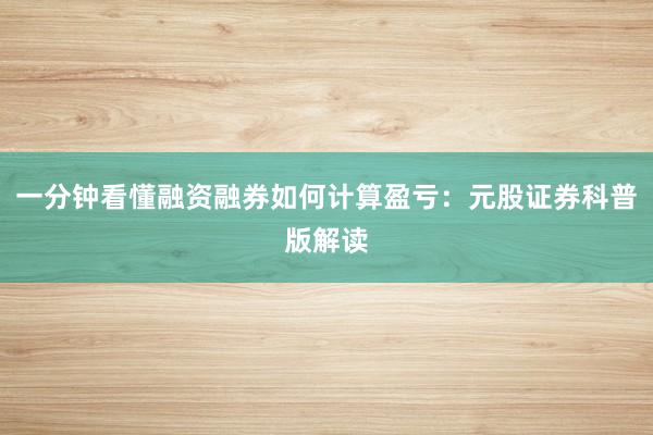 一分钟看懂融资融券如何计算盈亏：元股证券科普版解读