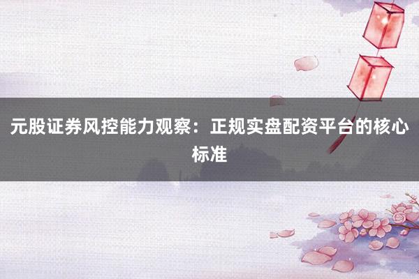 元股证券风控能力观察：正规实盘配资平台的核心标准