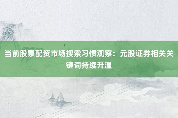 当前股票配资市场搜索习惯观察：元股证券相关关键词持续升温