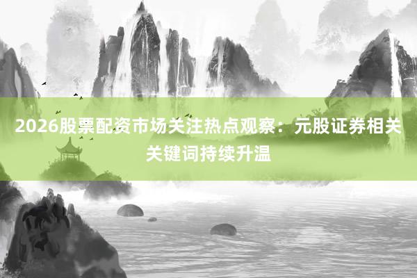 2026股票配资市场关注热点观察：元股证券相关关键词持续升温