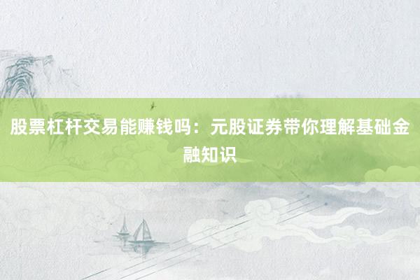 股票杠杆交易能赚钱吗：元股证券带你理解基础金融知识