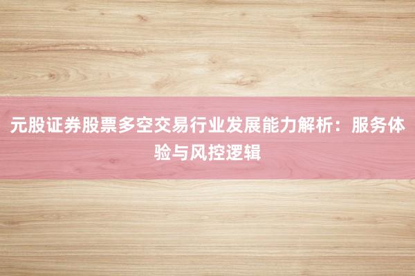 元股证券股票多空交易行业发展能力解析：服务体验与风控逻辑