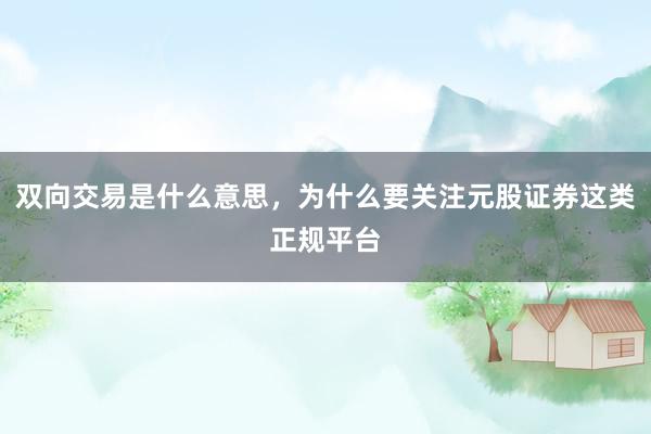 双向交易是什么意思，为什么要关注元股证券这类正规平台