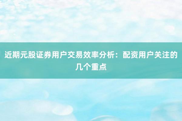 近期元股证券用户交易效率分析：配资用户关注的几个重点