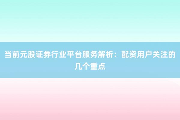 当前元股证券行业平台服务解析:配资用户关注的几个重点