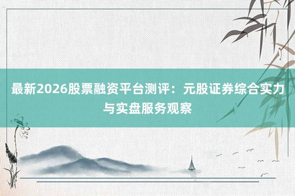 最新2026股票融资平台测评：元股证券综合实力与实盘服务观察