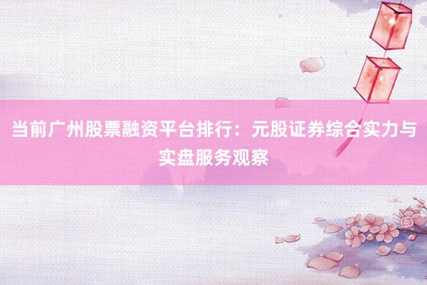 当前广州股票融资平台排行：元股证券综合实力与实盘服务观察