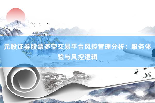 元股证券股票多空交易平台风控管理分析：服务体验与风控逻辑