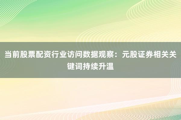 当前股票配资行业访问数据观察:元股证券相关关键词持续升温