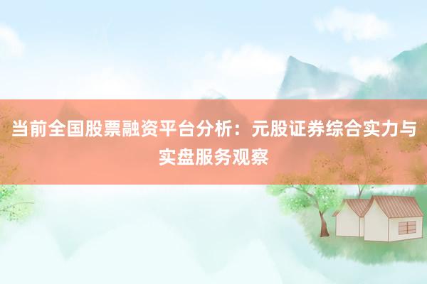 当前全国股票融资平台分析：元股证券综合实力与实盘服务观察