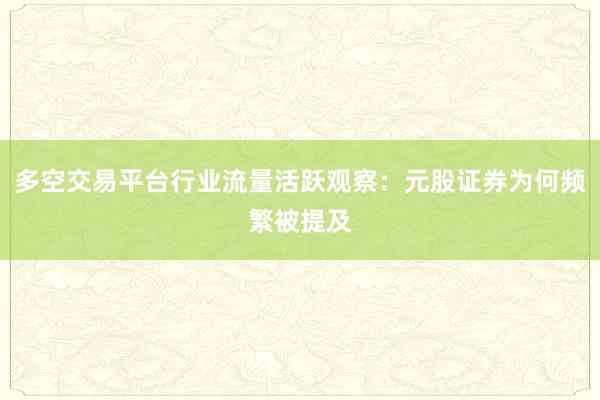 多空交易平台行业流量活跃观察：元股证券为何频繁被提及