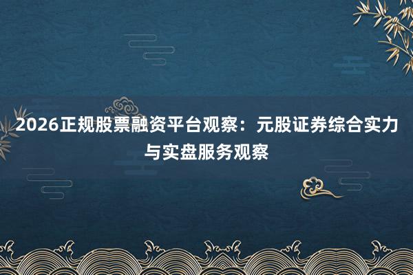 2026正规股票融资平台观察：元股证券综合实力与实盘服务观察