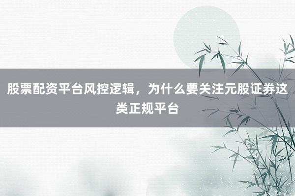 股票配资平台风控逻辑，为什么要关注元股证券这类正规平台