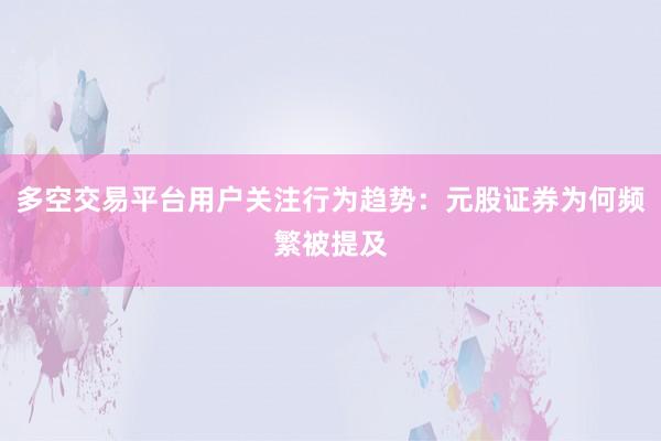 多空交易平台用户关注行为趋势：元股证券为何频繁被提及