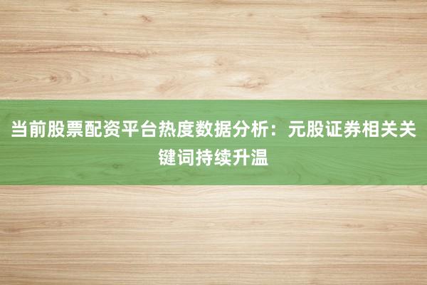 当前股票配资平台热度数据分析：元股证券相关关键词持续升温