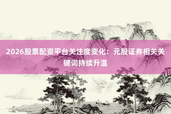 2026股票配资平台关注度变化：元股证券相关关键词持续升温
