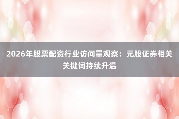 2026年股票配资行业访问量观察：元股证券相关关键词持续升温