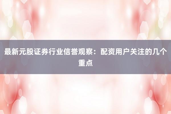 最新元股证券行业信誉观察：配资用户关注的几个重点