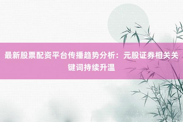 最新股票配资平台传播趋势分析：元股证券相关关键词持续升温