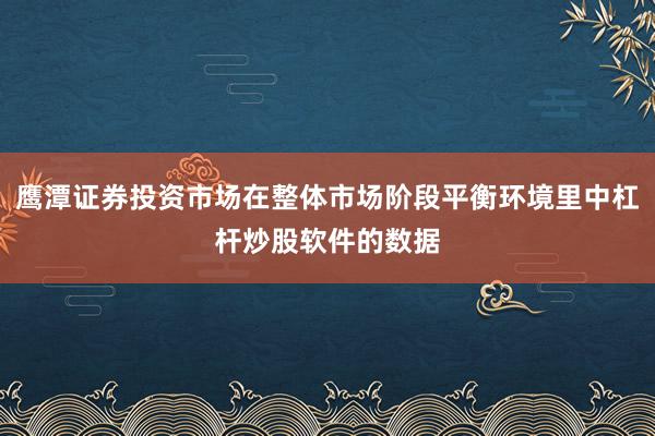 鹰潭证券投资市场在整体市场阶段平衡环境里中杠杆炒股软件的数据