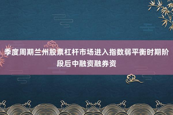 季度周期兰州股票杠杆市场进入指数弱平衡时期阶段后中融资融券资