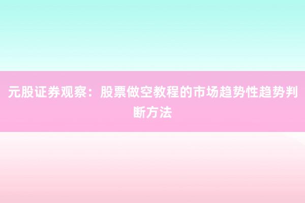 元股证券观察：股票做空教程的市场趋势性趋势判断方法