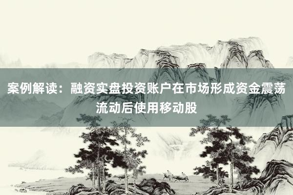 案例解读：融资实盘投资账户在市场形成资金震荡流动后使用移动股