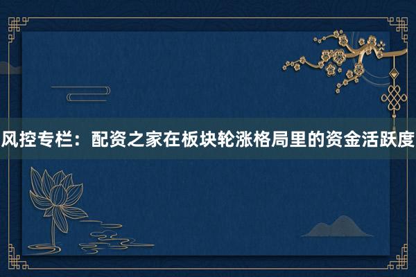 风控专栏：配资之家在板块轮涨格局里的资金活跃度