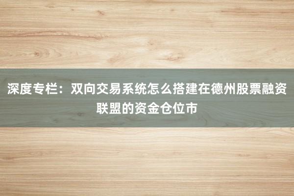 深度专栏：双向交易系统怎么搭建在德州股票融资联盟的资金仓位市